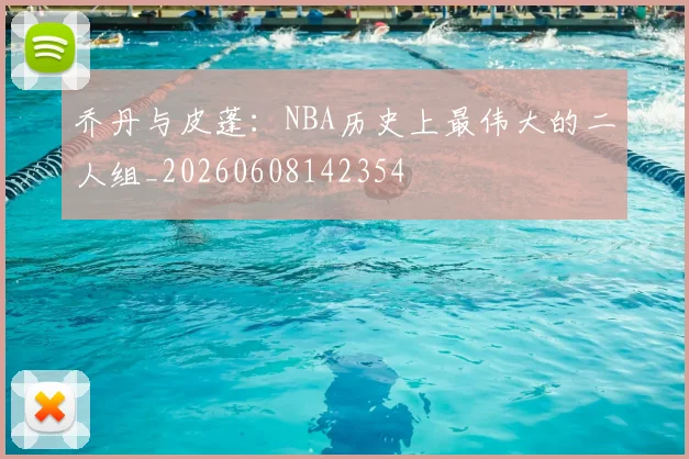 乔丹与皮蓬：NBA历史上最伟大的二人组_20260608142354