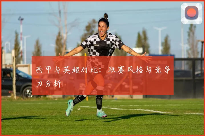 西甲与英超对比：联赛风格与竞争力分析