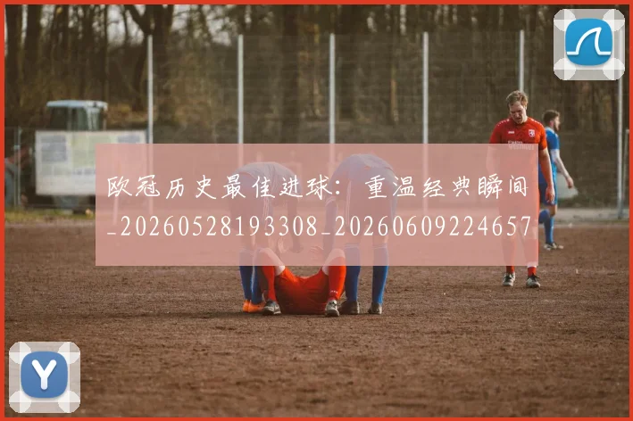 欧冠历史最佳进球:重温经典瞬间_20260528193308_20260609224657