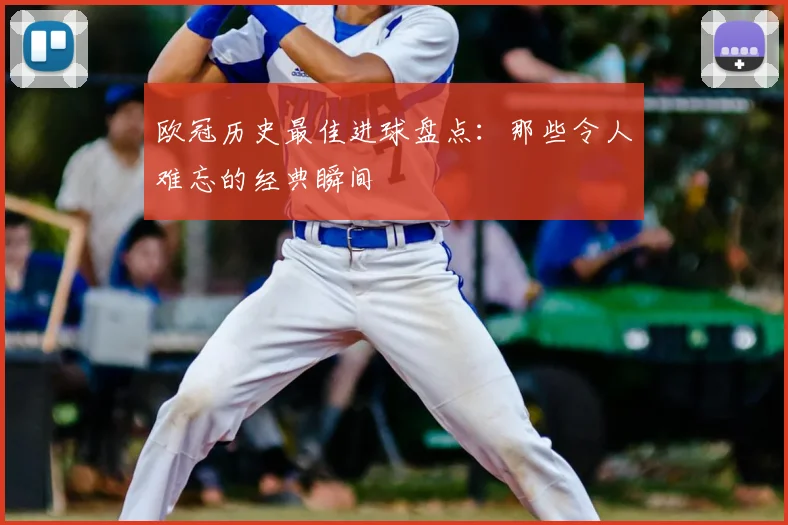 欧冠历史最佳进球盘点：那些令人难忘的经典瞬间
