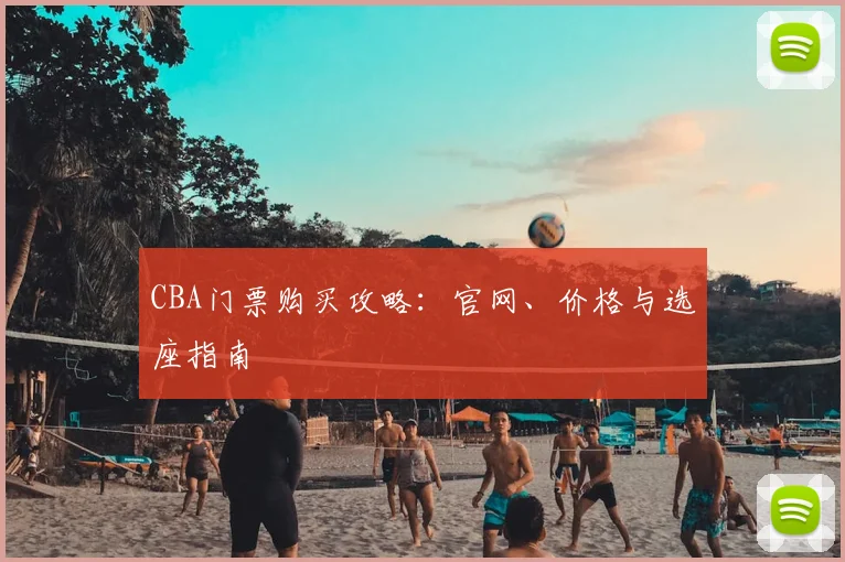 CBA门票购买攻略:官网、价格与选座指南