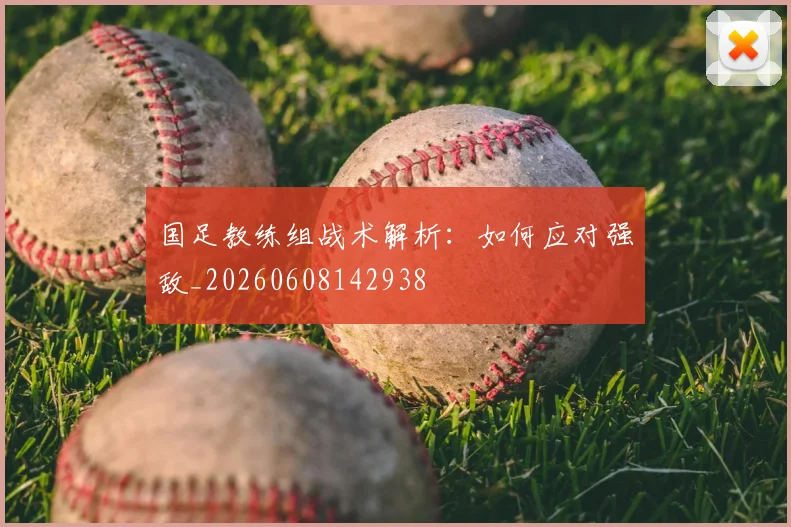 国足教练组战术解析:如何应对强敌_20260608142938