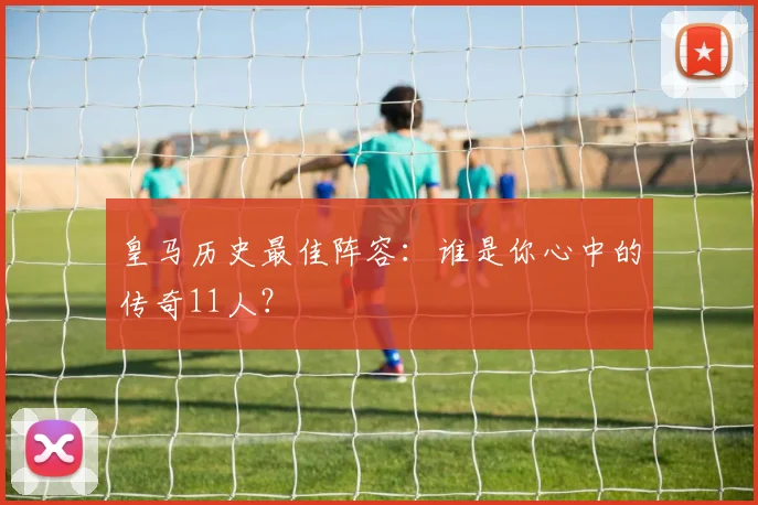 皇马历史最佳阵容：谁是你心中的传奇11人？