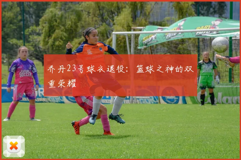 乔丹23号球衣退役：篮球之神的双重荣耀