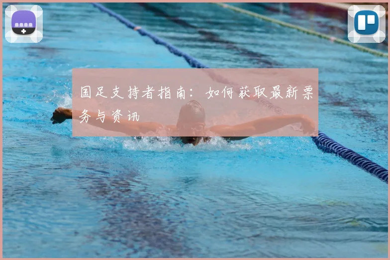 国足支持者指南:如何获取最新票务与资讯