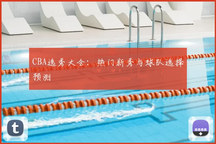 CBA选秀大会:热门新秀与球队选择预测