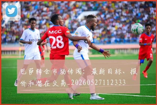 巴萨转会市场传闻：最新目标、报价和潜在交易_20260527112333