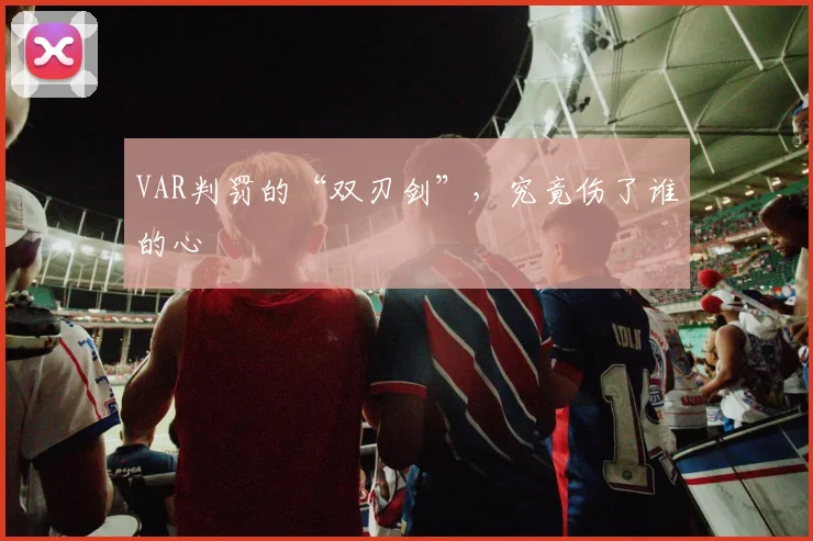 VAR判罚的“双刃剑”，究竟伤了谁的心
