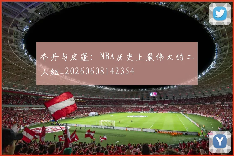 乔丹与皮蓬：NBA历史上最伟大的二人组_20260608142354