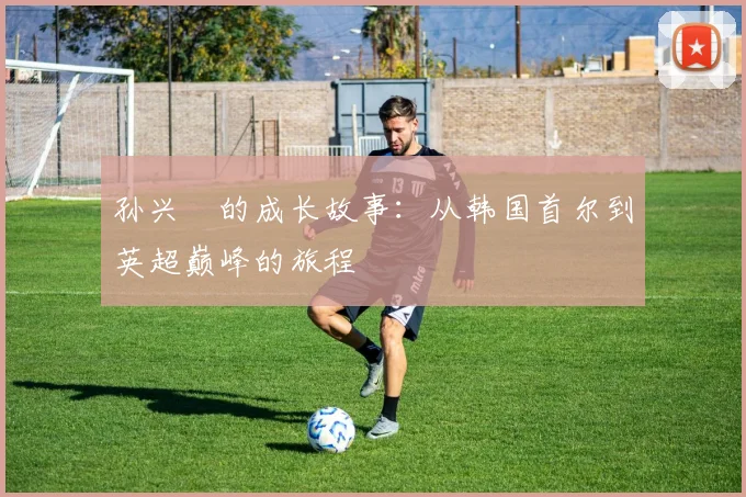 孙兴慜的成长故事：从韩国首尔到英超巅峰的旅程