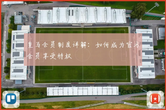 皇马会员制度详解:如何成为官方会员享受特权