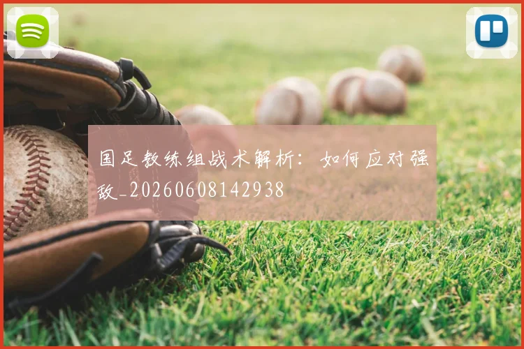 国足教练组战术解析：如何应对强敌_20260608142938